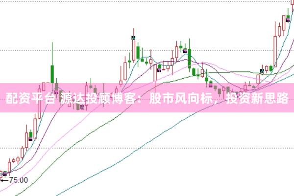 配资平台 源达投顾博客：股市风向标，投资新思路