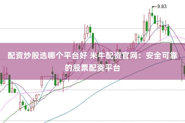 配资炒股选哪个平台好 米牛配资官网：安全可靠的股票配资平台