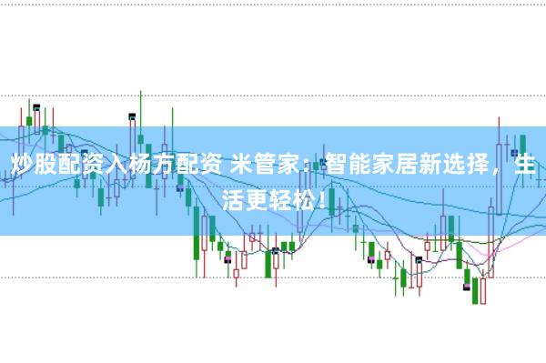 炒股配资入杨方配资 米管家：智能家居新选择，生活更轻松！