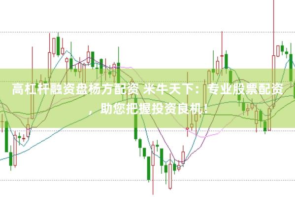 高杠杆融资盘杨方配资 米牛天下：专业股票配资，助您把握投资良机！