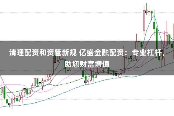 清理配资和资管新规 亿盛金融配资：专业杠杆，助您财富增值