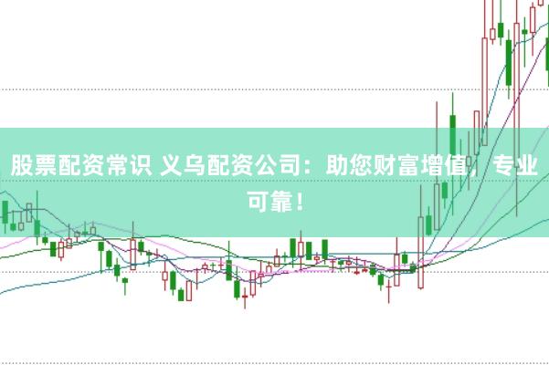股票配资常识 义乌配资公司：助您财富增值，专业可靠！