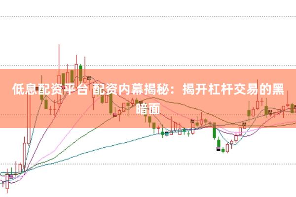 低息配资平台 配资内幕揭秘：揭开杠杆交易的黑暗面