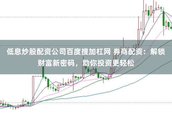 低息炒股配资公司百度搜加杠网 券商配资：解锁财富新密码，助你投资更轻松