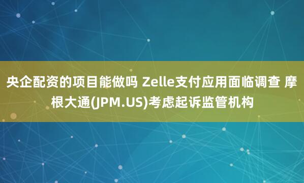 央企配资的项目能做吗 Zelle支付应用面临调查 摩根大通(JPM.US)考虑起诉监管机构