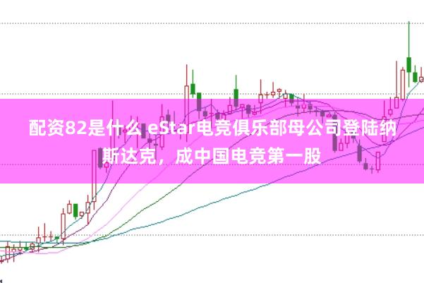 配资82是什么 eStar电竞俱乐部母公司登陆纳斯达克，成中国电竞第一股