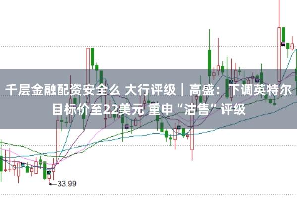 千层金融配资安全么 大行评级｜高盛：下调英特尔目标价至22美元 重申“沽售”评级
