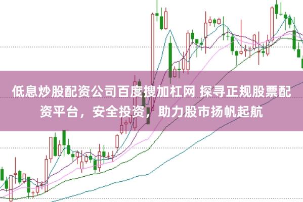 低息炒股配资公司百度搜加杠网 探寻正规股票配资平台，安全投资，助力股市扬帆起航