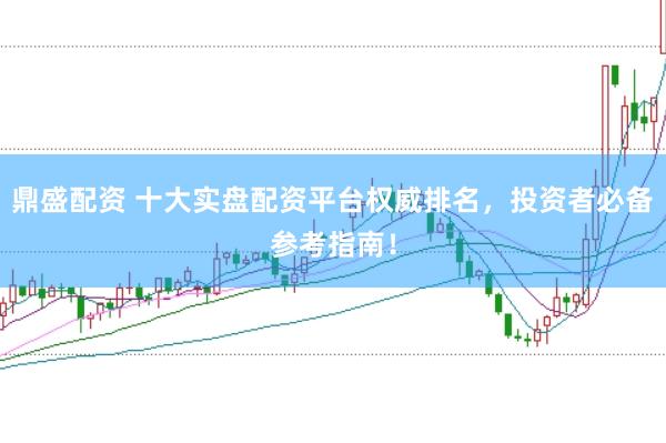 鼎盛配资 十大实盘配资平台权威排名，投资者必备参考指南！