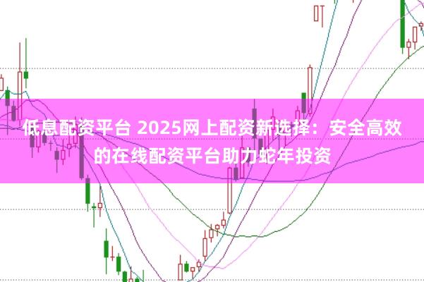低息配资平台 2025网上配资新选择：安全高效的在线配资平台助力蛇年投资