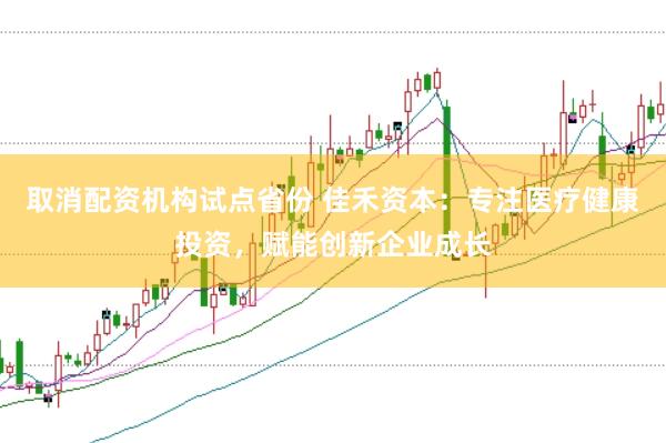 取消配资机构试点省份 佳禾资本：专注医疗健康投资，赋能创新企业成长