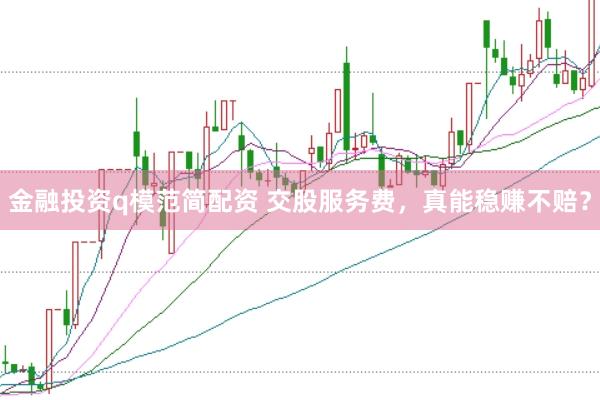 金融投资q模范简配资 交股服务费，真能稳赚不赔？