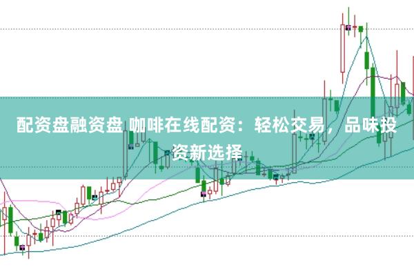 配资盘融资盘 咖啡在线配资：轻松交易，品味投资新选择