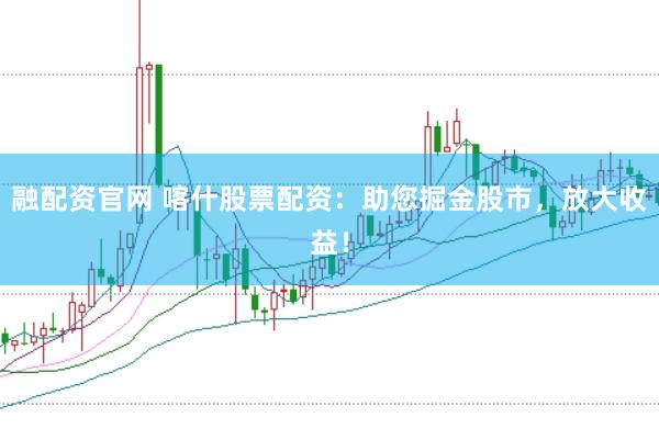 融配资官网 喀什股票配资：助您掘金股市，放大收益！