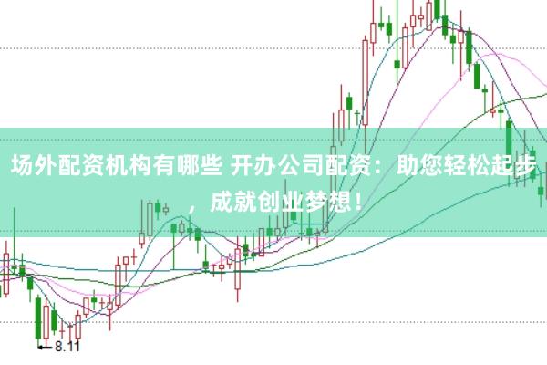 场外配资机构有哪些 开办公司配资：助您轻松起步，成就创业梦想！