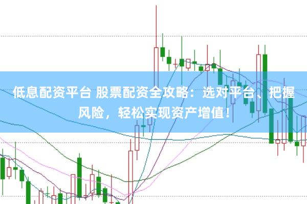 低息配资平台 股票配资全攻略：选对平台、把握风险，轻松实现资产增值！