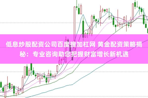 低息炒股配资公司百度搜加杠网 黄金配资策略揭秘：专业咨询助您把握财富增长新机遇