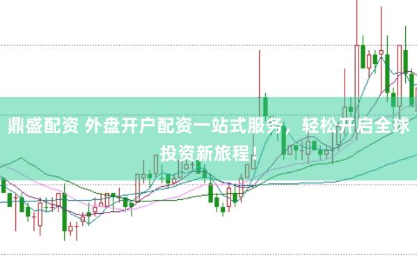 鼎盛配资 外盘开户配资一站式服务，轻松开启全球投资新旅程！