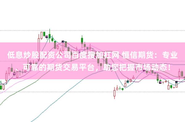 低息炒股配资公司百度搜加杠网 恒信期货：专业、可靠的期货交易平台，助您把握市场动态！