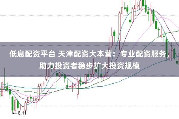 低息配资平台 天津配资大本营：专业配资服务，助力投资者稳步扩大投资规模