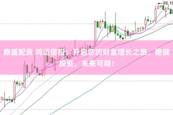 鼎盛配资 鸿运信投：开启您的财富增长之旅，稳健投资，未来可期！