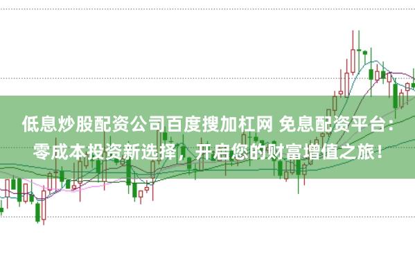 低息炒股配资公司百度搜加杠网 免息配资平台：零成本投资新选择，开启您的财富增值之旅！
