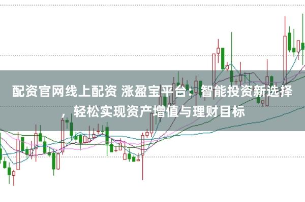 配资官网线上配资 涨盈宝平台：智能投资新选择，轻松实现资产增值与理财目标