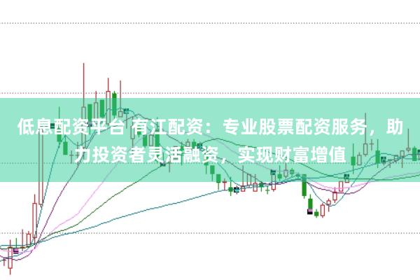 低息配资平台 有江配资：专业股票配资服务，助力投资者灵活融资，实现财富增值