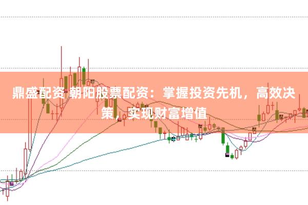 鼎盛配资 朝阳股票配资：掌握投资先机，高效决策，实现财富增值