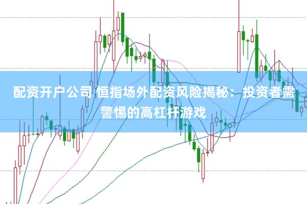 配资开户公司 恒指场外配资风险揭秘：投资者需警惕的高杠杆游戏