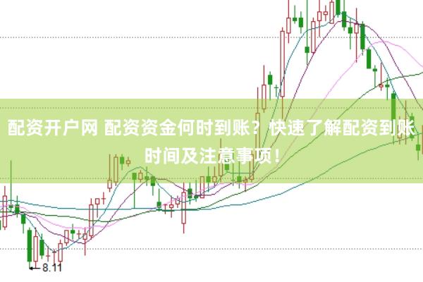 配资开户网 配资资金何时到账？快速了解配资到账时间及注意事项！