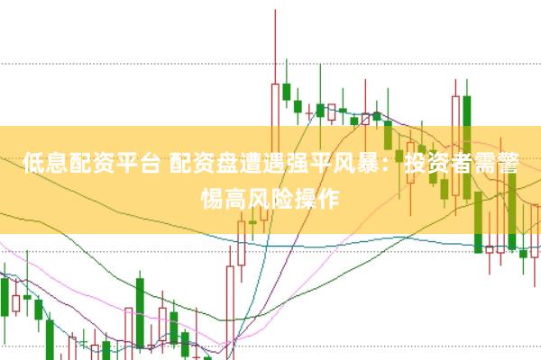 低息配资平台 配资盘遭遇强平风暴：投资者需警惕高风险操作