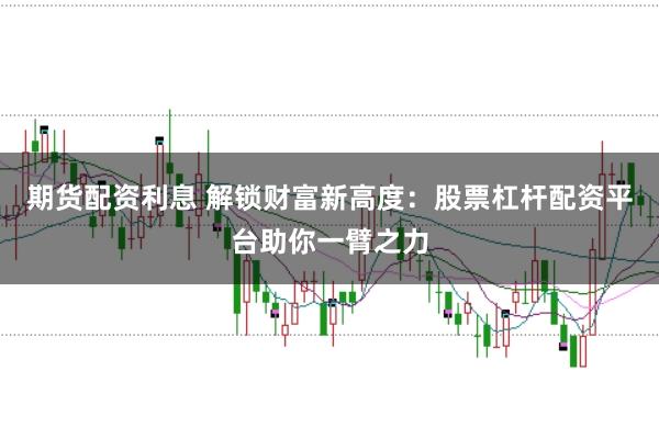期货配资利息 解锁财富新高度：股票杠杆配资平台助你一臂之力