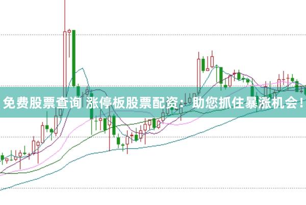 免费股票查询 涨停板股票配资：助您抓住暴涨机会！