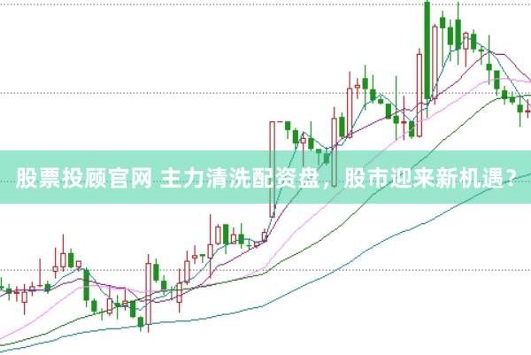 股票投顾官网 主力清洗配资盘，股市迎来新机遇？