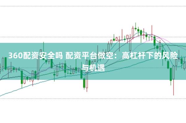 360配资安全吗 配资平台做空：高杠杆下的风险与机遇