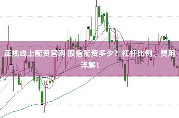 正规线上配资官网 股指配资多少？杠杆比例、费用详解！