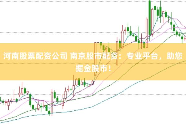 河南股票配资公司 南京股市配资：专业平台，助您掘金股市！