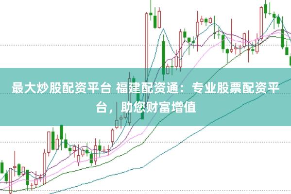 最大炒股配资平台 福建配资通：专业股票配资平台，助您财富增值
