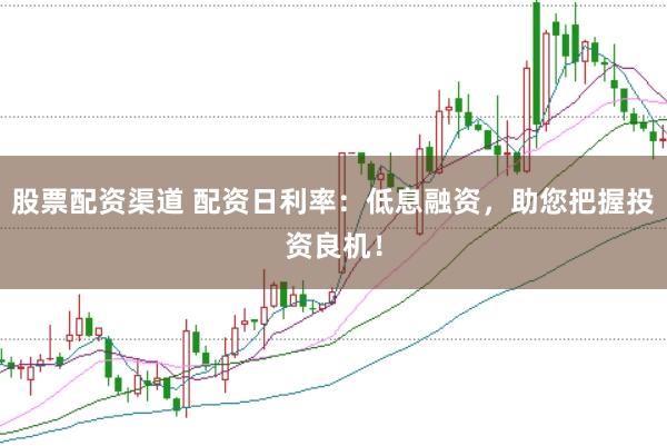 股票配资渠道 配资日利率：低息融资，助您把握投资良机！