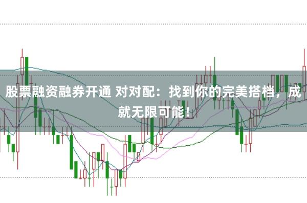 股票融资融券开通 对对配：找到你的完美搭档，成就无限可能！