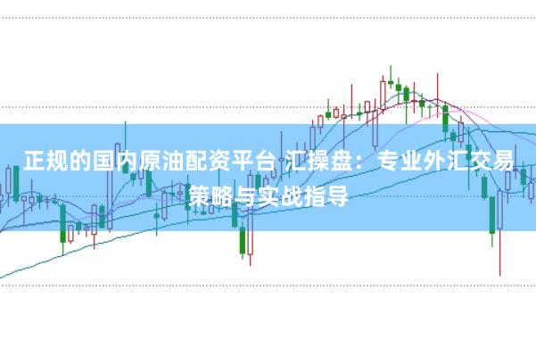 正规的国内原油配资平台 汇操盘：专业外汇交易策略与实战指导