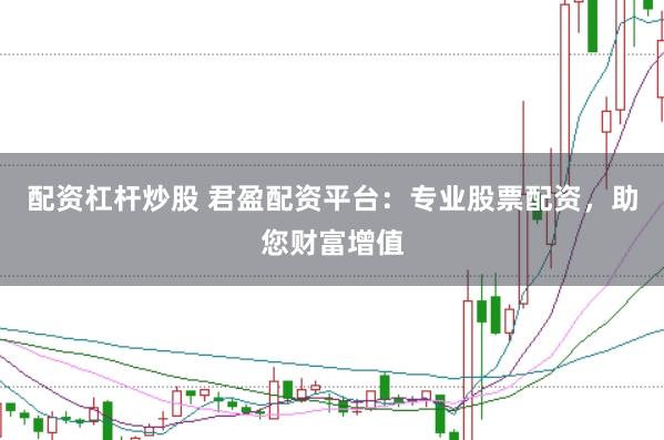 配资杠杆炒股 君盈配资平台：专业股票配资，助您财富增值