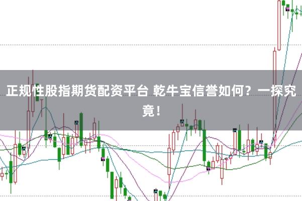 正规性股指期货配资平台 乾牛宝信誉如何？一探究竟！