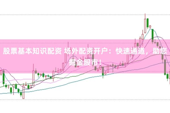 股票基本知识配资 场外配资开户：快速通道，助您掘金股市！