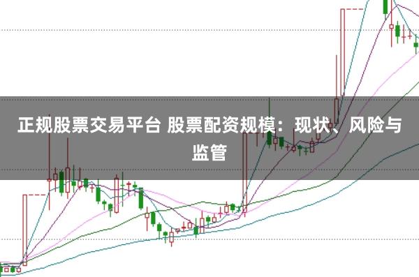 正规股票交易平台 股票配资规模：现状、风险与监管