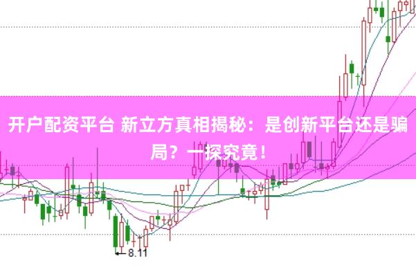开户配资平台 新立方真相揭秘：是创新平台还是骗局？一探究竟！