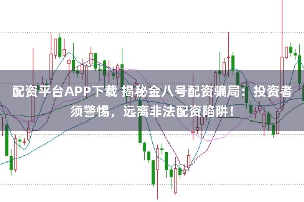 配资平台APP下载 揭秘金八号配资骗局：投资者须警惕，远离非法配资陷阱！