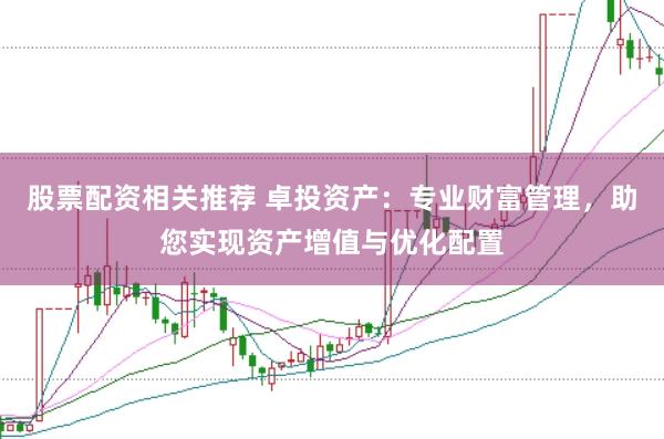 股票配资相关推荐 卓投资产：专业财富管理，助您实现资产增值与优化配置