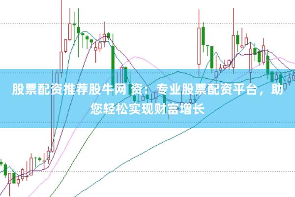 股票配资推荐股牛网 资：专业股票配资平台，助您轻松实现财富增长